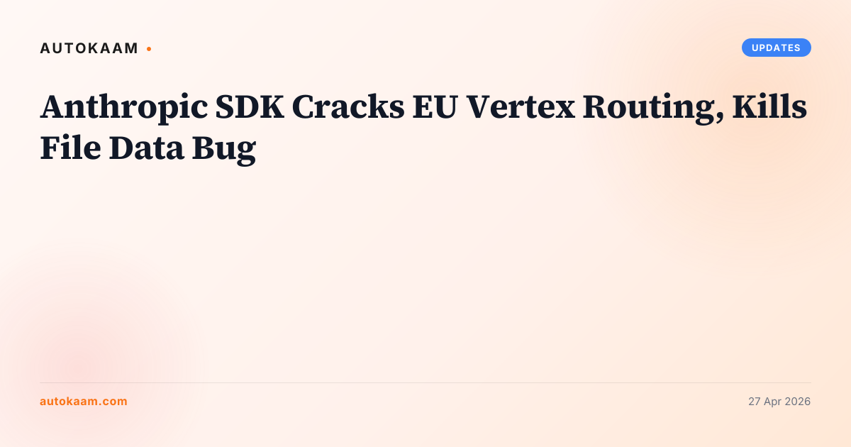 Anthropic SDK Cracks EU Vertex Routing, Kills File Data Bug, updates on AutoKaam